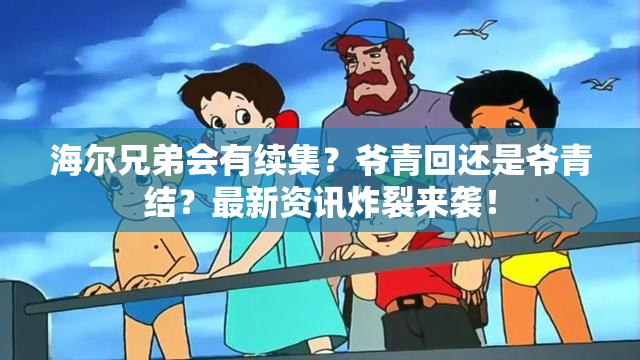 海尔兄弟会有续集？爷青回还是爷青结？最新资讯炸裂来袭！