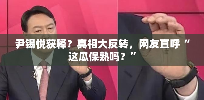 尹锡悦获释？真相大反转，网友直呼“这瓜保熟吗？”