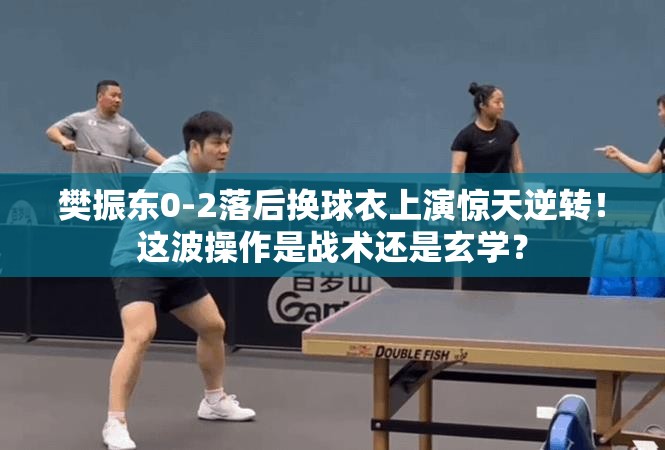 樊振东0-2落后换球衣上演惊天逆转！这波操作是战术还是玄学？