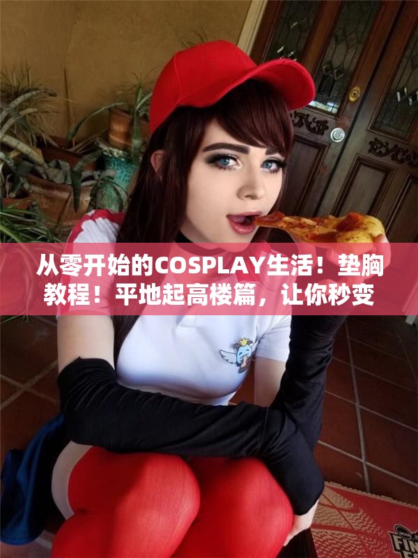 从零开始的COSPLAY生活！垫胸教程！平地起高楼篇，让你秒变“大女主”！