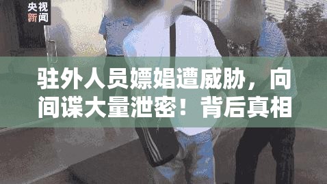 驻外人员嫖娼遭威胁，向间谍大量泄密！背后真相令人细思极恐！