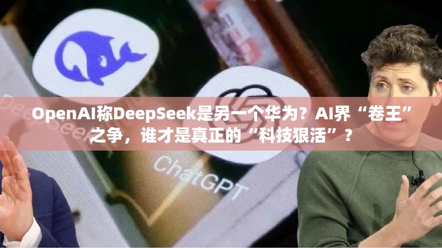 OpenAI称DeepSeek是另一个华为？AI界“卷王”之争，谁才是真正的“科技狠活”？