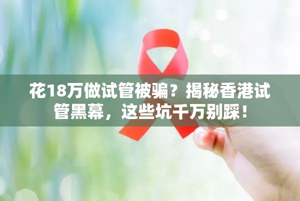 花18万做试管被骗？揭秘香港试管黑幕，这些坑千万别踩！