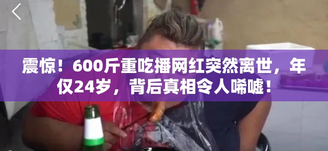 震惊！600斤重吃播网红突然离世，年仅24岁，背后真相令人唏嘘！