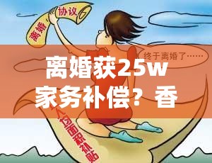 离婚获25w家务补偿？香港全职太太的“翻身仗”打得漂亮！