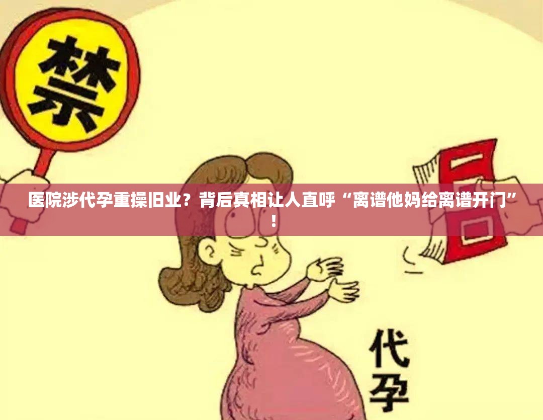 医院涉代孕重操旧业？背后真相让人直呼“离谱他妈给离谱开门”！