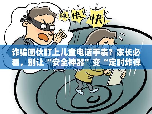 诈骗团伙盯上儿童电话手表？家长必看，别让“安全神器”变“定时炸弹”！