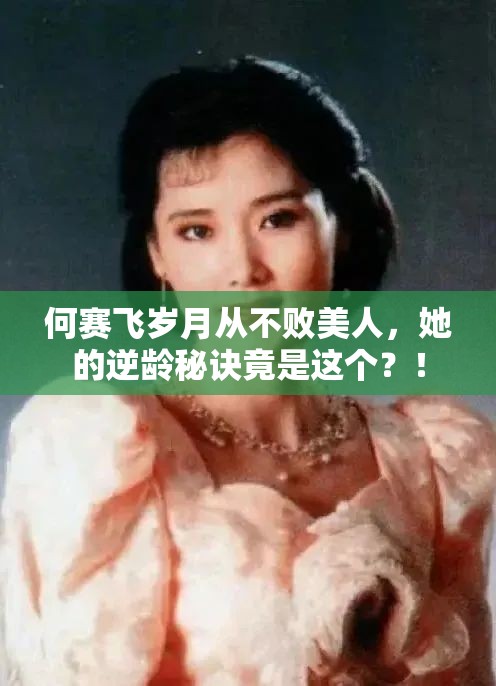 何赛飞岁月从不败美人，她的逆龄秘诀竟是这个？！