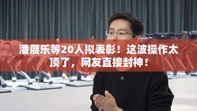 潘展乐等20人拟表彰！这波操作太顶了，网友直接封神！