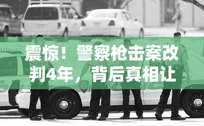 震惊！警察枪击案改判4年，背后真相让人直呼“离谱”！