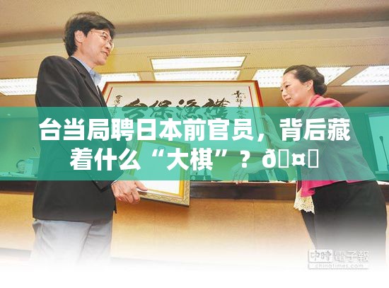 台当局聘日本前官员，背后藏着什么“大棋”？🤔