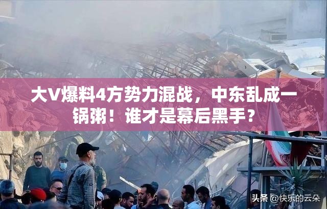 大V爆料4方势力混战，中东乱成一锅粥！谁才是幕后黑手？