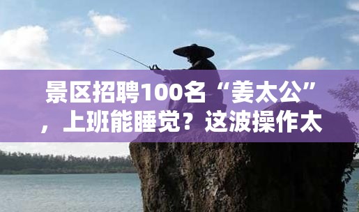 景区招聘100名“姜太公”，上班能睡觉？这波操作太“躺平”了！