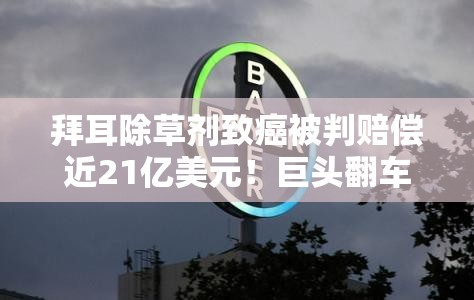 拜耳除草剂致癌被判赔偿近21亿美元