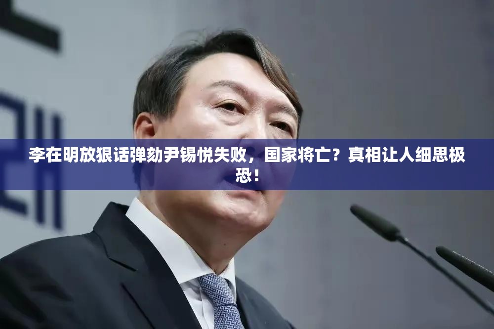 李在明放狠话弹劾尹锡悦失败，国家将亡？真相让人细思极恐！