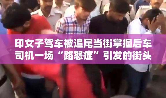 印女子驾车被追尾当街掌掴后车司机一场“路怒症”引发的街头闹剧