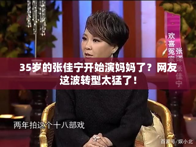 35岁的张佳宁开始演妈妈了？网友这波转型太猛了！