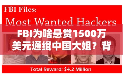 FBI为啥悬赏1500万美元通缉中国大姐？背后真相让人直呼“离谱”！